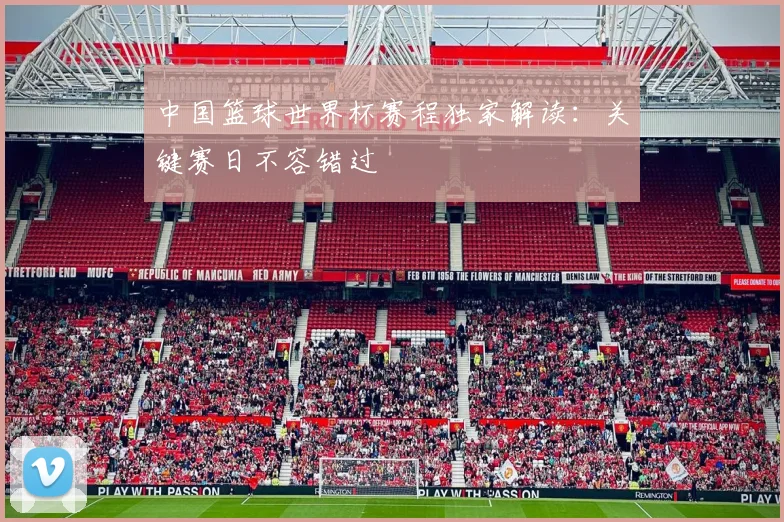 中国篮球世界杯赛程独家解读：关键赛日不容错过