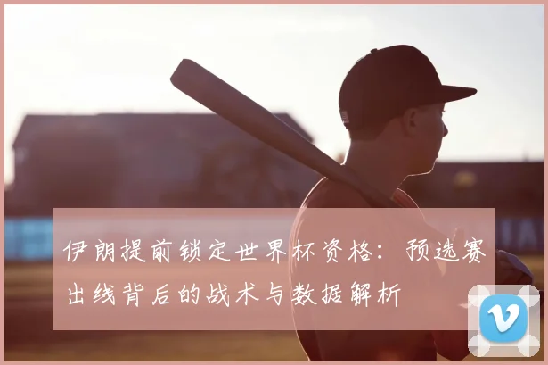 伊朗提前锁定世界杯资格：预选赛出线背后的战术与数据解析