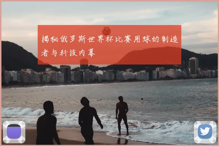 揭秘俄罗斯世界杯比赛用球的制造者与科技内幕