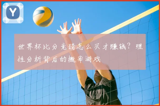 世界杯比分竞猜怎么买才赚钱?理性分析背后的概率游戏