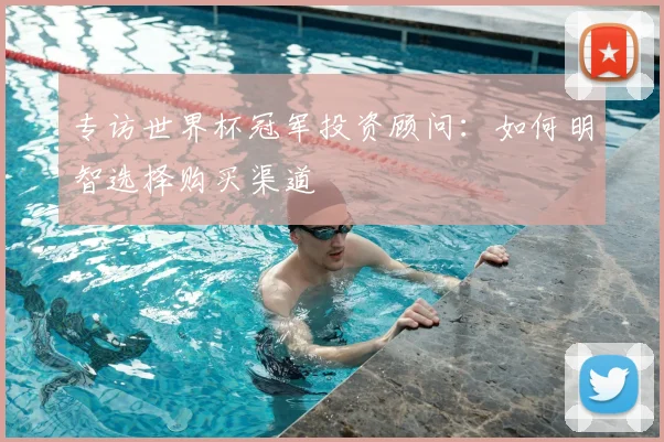 专访世界杯冠军投资顾问:如何明智选择购买渠道
