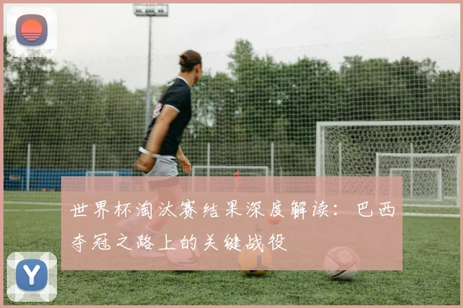 世界杯淘汰赛结果深度解读:巴西夺冠之路上的关键战役