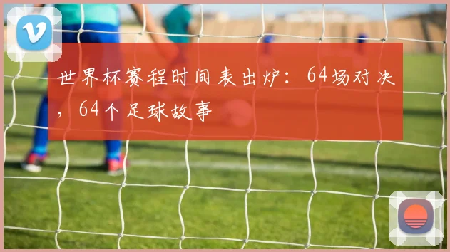 世界杯赛程时间表出炉:64场对决,64个足球故事