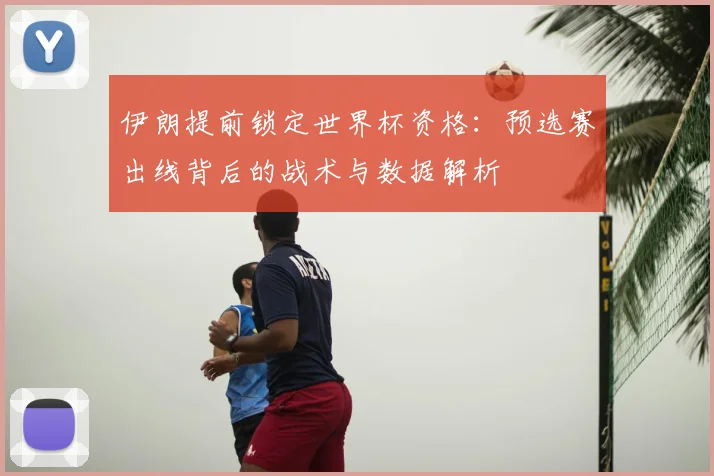 伊朗提前锁定世界杯资格:预选赛出线背后的战术与数据解析