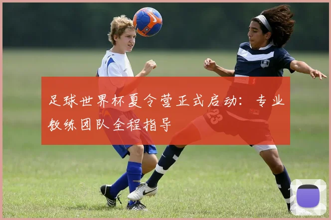足球世界杯夏令营正式启动:专业教练团队全程指导