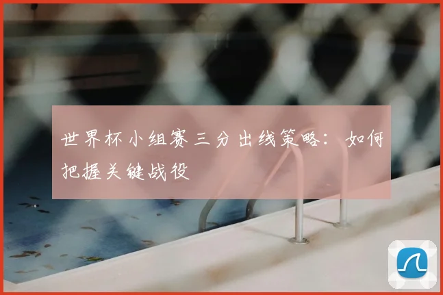 世界杯小组赛三分出线策略:如何把握关键战役