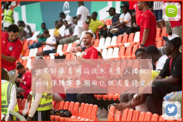 世界杯体育网站技术负责人揭秘：如何保障赛事期间亿级流量稳定运行