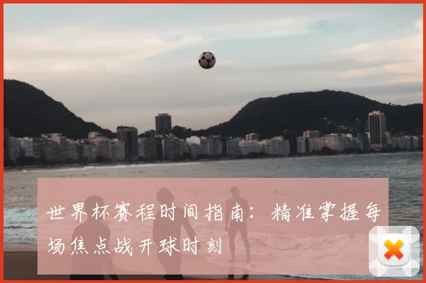 世界杯赛程时间指南：精准掌握每场焦点战开球时刻