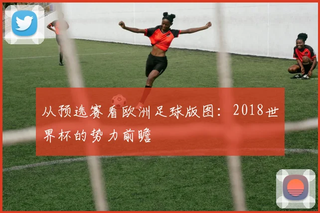 从预选赛看欧洲足球版图:2018世界杯的势力前瞻