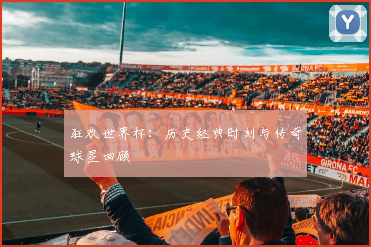 狂欢世界杯:历史经典时刻与传奇球星回顾