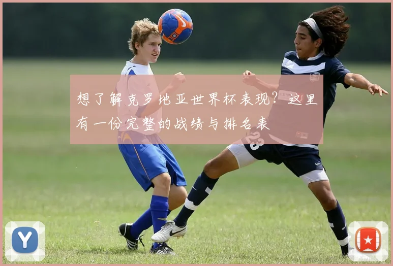 想了解克罗地亚世界杯表现？这里有一份完整的战绩与排名表