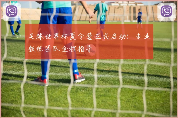 足球世界杯夏令营正式启动：专业教练团队全程指导