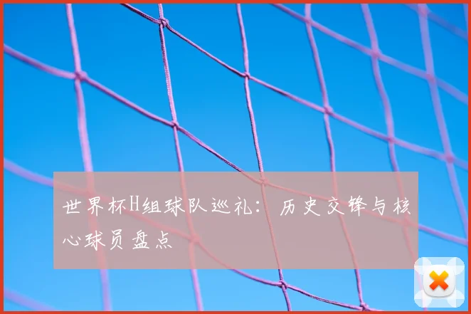 世界杯H组球队巡礼:历史交锋与核心球员盘点