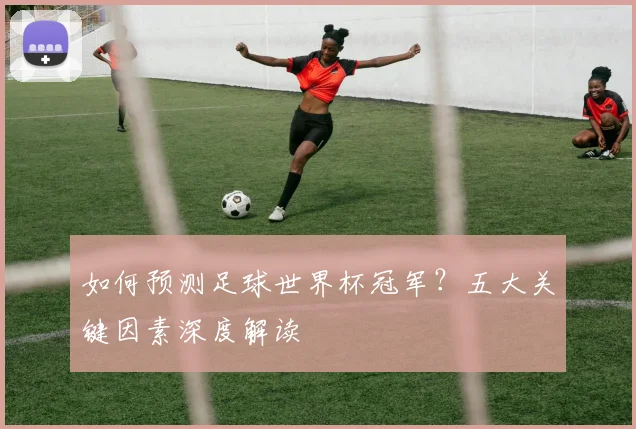 如何预测足球世界杯冠军?五大关键因素深度解读