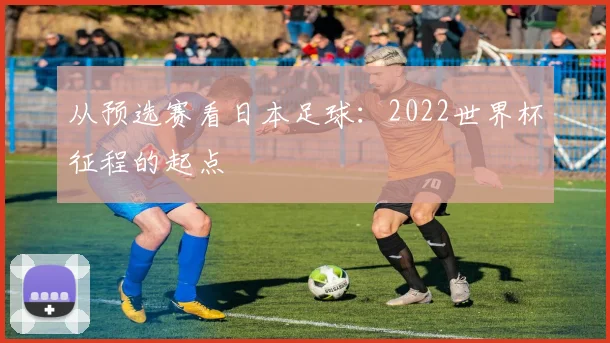 从预选赛看日本足球：2022世界杯征程的起点