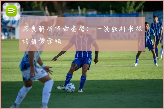 深度解析华帝套餐:一场教科书级的借势营销