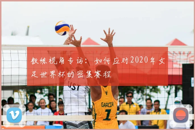 教练视角专访:如何应对2020年女足世界杯的密集赛程