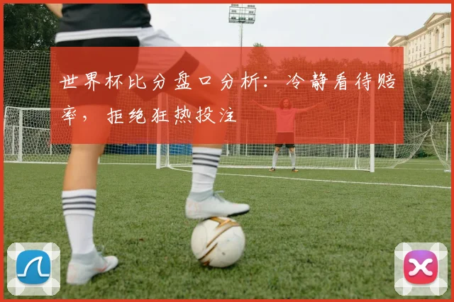 世界杯比分盘口分析：冷静看待赔率，拒绝狂热投注