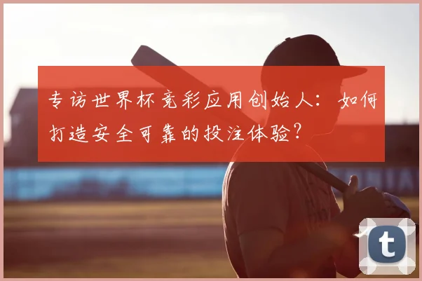 专访世界杯竞彩应用创始人:如何打造安全可靠的投注体验?