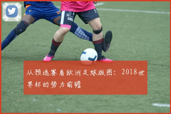 从预选赛看欧洲足球版图：2018世界杯的势力前瞻