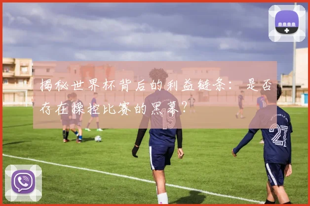 揭秘世界杯背后的利益链条:是否存在操控比赛的黑幕?