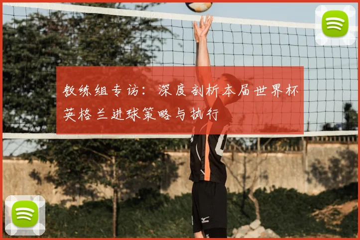教练组专访:深度剖析本届世界杯英格兰进球策略与执行