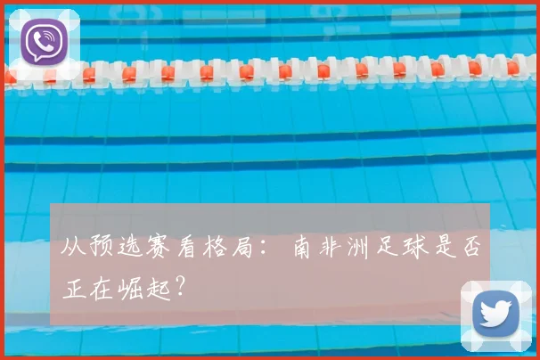 从预选赛看格局：南非洲足球是否正在崛起？
