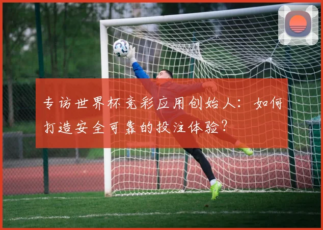 专访世界杯竞彩应用创始人:如何打造安全可靠的投注体验?