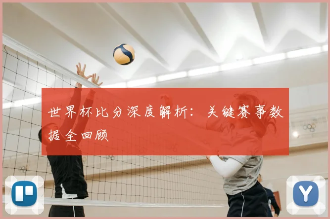 世界杯比分深度解析:关键赛事数据全回顾