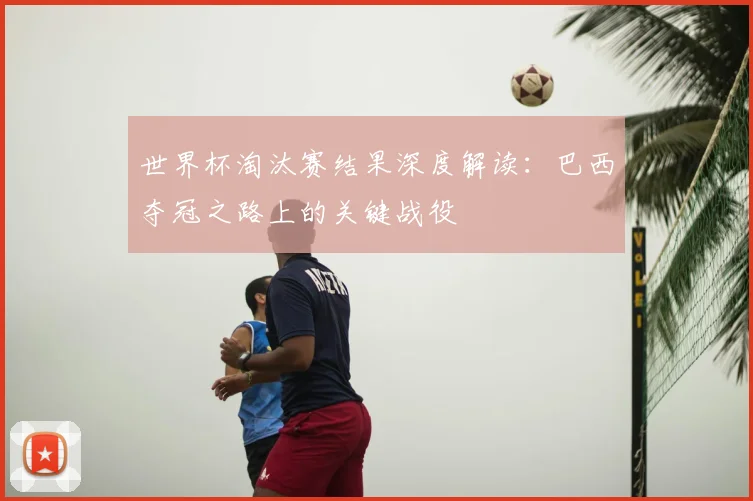 世界杯淘汰赛结果深度解读:巴西夺冠之路上的关键战役